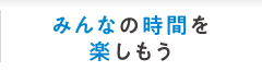 みんなの時間を楽しもう