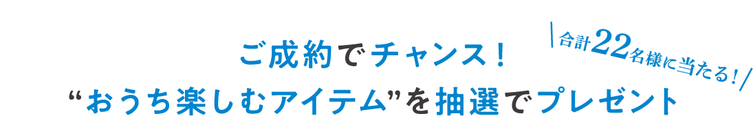 ご成約でチャンス！“おうち楽しむアイテム”を抽選でプレゼント！合計22名様に当たる！