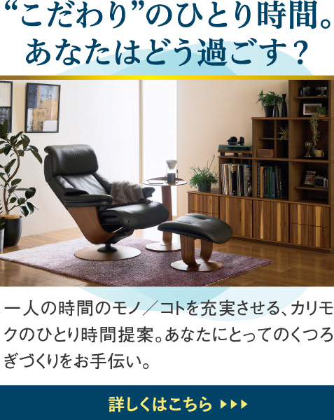 “こだわり”のひとり時間。あなたはどう過ごす？一人の時間のモノ／コトを充実させる、カリモクのひとり時間提案。あなたにとってのくつろぎづくりをお手伝い。