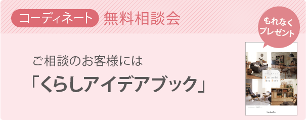 コーディネート 無料相談会 お部屋の家具レイアウトや組合せなど、ご不明なことやお悩みはありませんか?些細なことでも、ギャラリースタッフにお気軽にご相談ください。ご相談いただいたお客様には「くらしアイデアブック」をプレゼント。