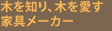 木を知り、木を愛す 家具メーカー
