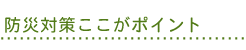 防災対策ここがポイント