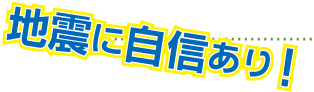 地震に自信あり！