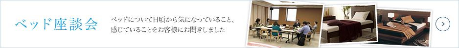 ベッド座談会 ベッドについて日頃から気になっていること、感じていることをお客様にお聞きしました