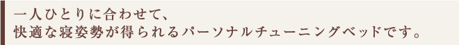 一人ひとりに合わせて、
快適な寝姿勢が得られるパーソナルチューニングベッドです。