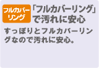 「フルカバーリング」で汚れに安心　すっぽりとフルカバーリングなので汚れに安心。