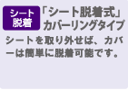 「シート脱着式」カバーリングタイプ　シートを取り外せば、カバーは簡単に脱着可能です。