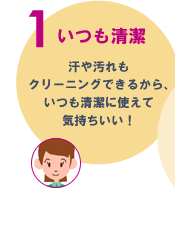 1.いつも清潔　汗や汚れもクリーニングできるから、いつも清潔に使えて気持ちいい！