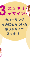 3.スッキリデザイン　カバーリングなのにもたついた感じがなくてスッキリ！