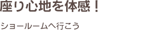 座り心地を体感！ショールームへ行こう