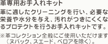 「革専用お手入れキット」革に適したクリーニングを行い、必要な栄養や水分を与え、汚れがつきにくくなるプロテクトを行うお手入れキットです。