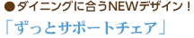 ダイニングに合うデザイン!ずっとサポートチェア