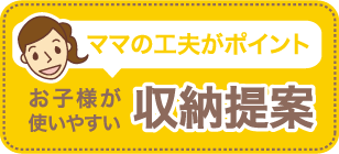 ママの工夫がポイント　お子様が使いやすい収納提案