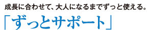 「ずっとサポート」成長に合わせて、大人になるまでずっと使える。