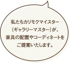 私たちギャラリーマスターが、家具の配置やインテリアコーディネートをご提案いたします。