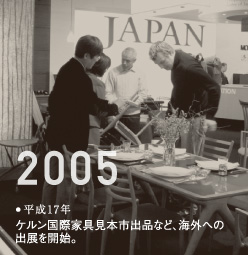 2005平成17年ケルン国際家具見本市出品など海外への出展を開始。