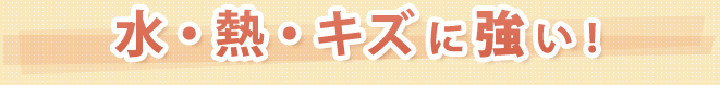 水・熱・キズに強い