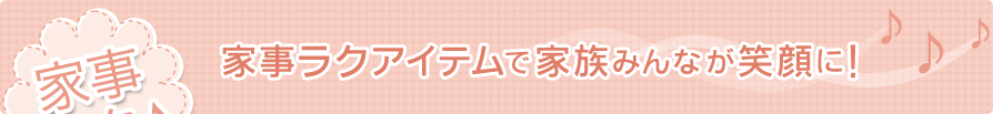 家事ラクアイテムで家族みんなが笑顔に！