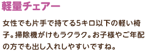 軽量チェアー：女性でも片手で持てる5キロ以下の軽い椅子。掃除機がけもラクラク。お子様やご年配の方でも出し入れしやすいですね。