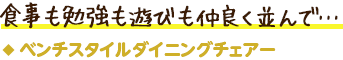 ベンチスタイルダイニングチェアー／食事も勉強も遊びも仲良く並んで