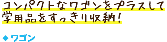 ワゴン／コンパクトなワゴンをプラスして学用品をすっきり収納！