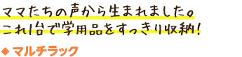 マルチラック／ママたちの声から生まれました。これ1台で学用品をすっきり収納！