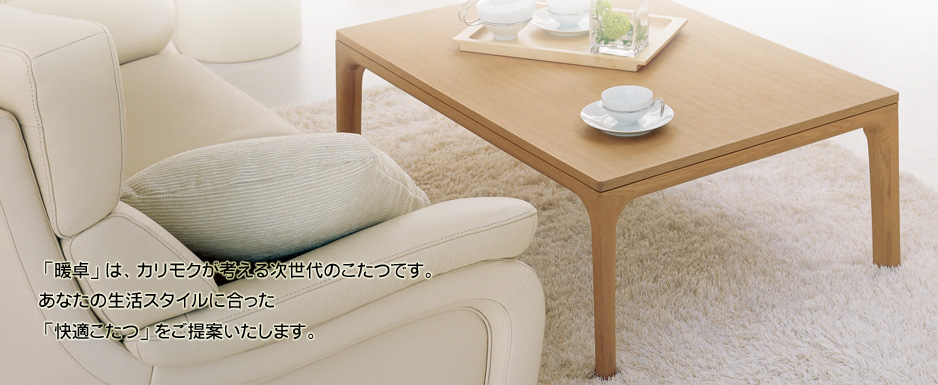暖卓　dantaku　「暖卓」は、カリモクが考える次世代こたつです。あなたの生活スタイルに合った「快適こたつ」をご提案いたします。