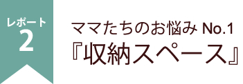 ママたちのお悩みNo.1『収納スペース』