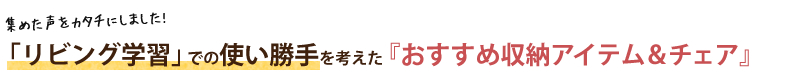 「リビング学習」での使い勝手を考えた「おすすめ収納アイテム＆チェア」