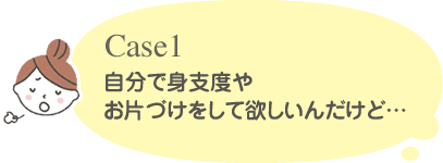 Case1 自分で身支度やお片づけをして欲しいんだけど・・・