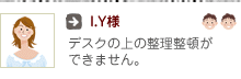 I.Y様：デスクの上の整理整頓ができません。