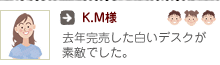 K.M様：去年完売した白い机素敵でした。