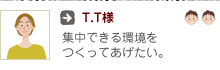 T.T様：集中できる環境をつくってあげたい。