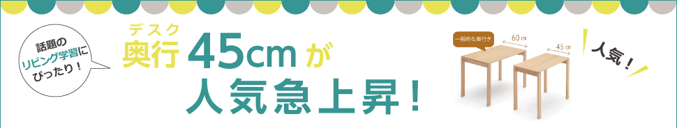 リビング学習にぴったり！デスクの奥行45cmが人気急上昇。