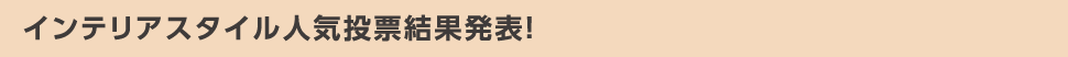 インテリアスタイル人気投票結果発表!