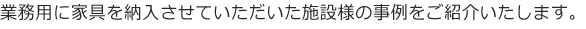 業務用に家具を納入させていただいた施設様の事例をご紹介いたします。