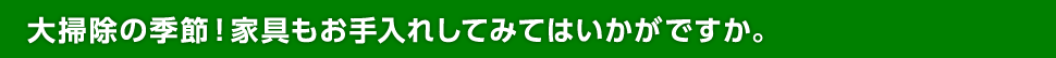 大掃除の季節！家具もお手入れしてみてはいかがですか