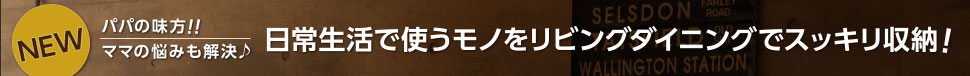 パパの味方！ママの悩みも解決♪日常生活で使うモノをリビングダイニングですっきり収納！
