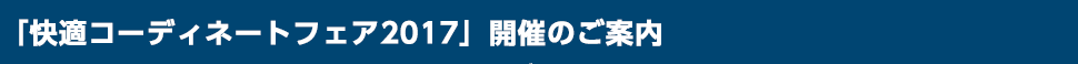 「快適コーディネートフェア2017」開催のご案内