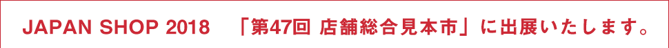 JAPAN SHOP 2018「第47回 店舗総合見本市」に出展いたします