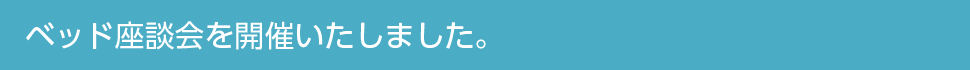 ベッド座談会を開催いたしました