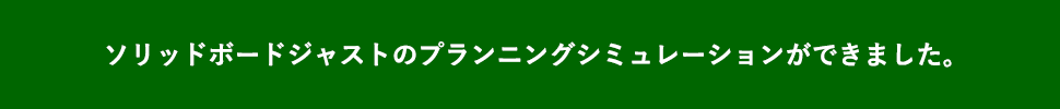 ソリッドボードジャストのプランニングシミュレーションができました。