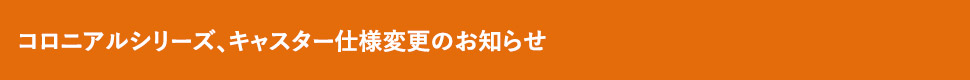 コロニアルシリーズ、キャスター仕様変更のお知らせ