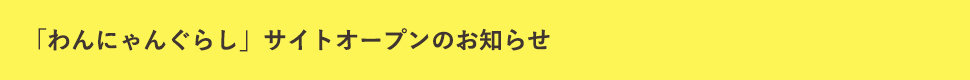 「わんにゃんぐらし」サイトオープンのお知らせ