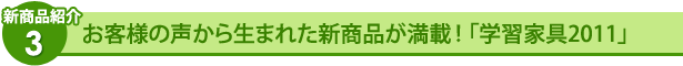 お客様の声から生まれた新商品が満載!「学習家具2011」