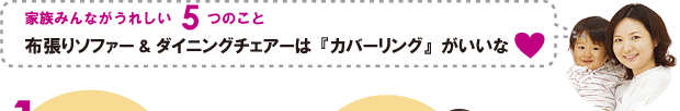 家族みんながうれしい5つのこと 布張りソファー&ダイニングチェアーは「カバーリング」がいいな