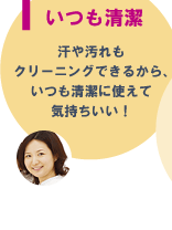 1いつも清潔 汗や汚れもクリーニングできるから、いつも清潔に使えて気持ちいい!