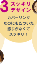 3スッキリデザイン カバーリングなのにもたついた感じがなくてスッキリ!
