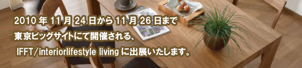 2010年11月24日から11月26日まで東京ビッグサイトにて開催される、IFFT/interiorlifestyle livingに出展いたします。