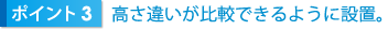 ポイント3　高さ違いが比較できるように設置。